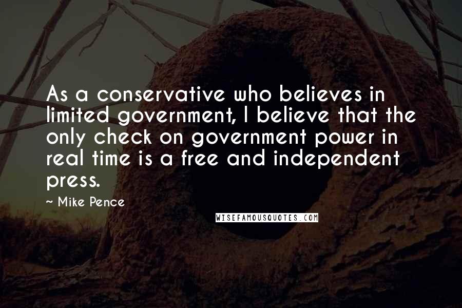 Mike Pence Quotes: As a conservative who believes in limited government, I believe that the only check on government power in real time is a free and independent press.