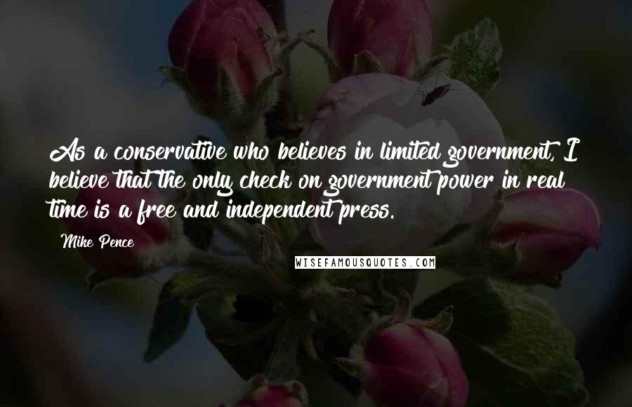 Mike Pence Quotes: As a conservative who believes in limited government, I believe that the only check on government power in real time is a free and independent press.