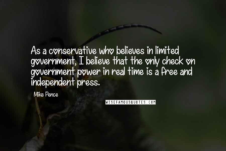 Mike Pence Quotes: As a conservative who believes in limited government, I believe that the only check on government power in real time is a free and independent press.