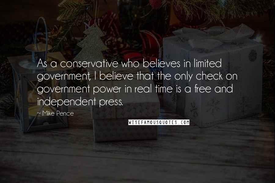 Mike Pence Quotes: As a conservative who believes in limited government, I believe that the only check on government power in real time is a free and independent press.
