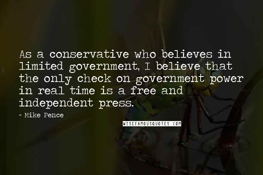 Mike Pence Quotes: As a conservative who believes in limited government, I believe that the only check on government power in real time is a free and independent press.