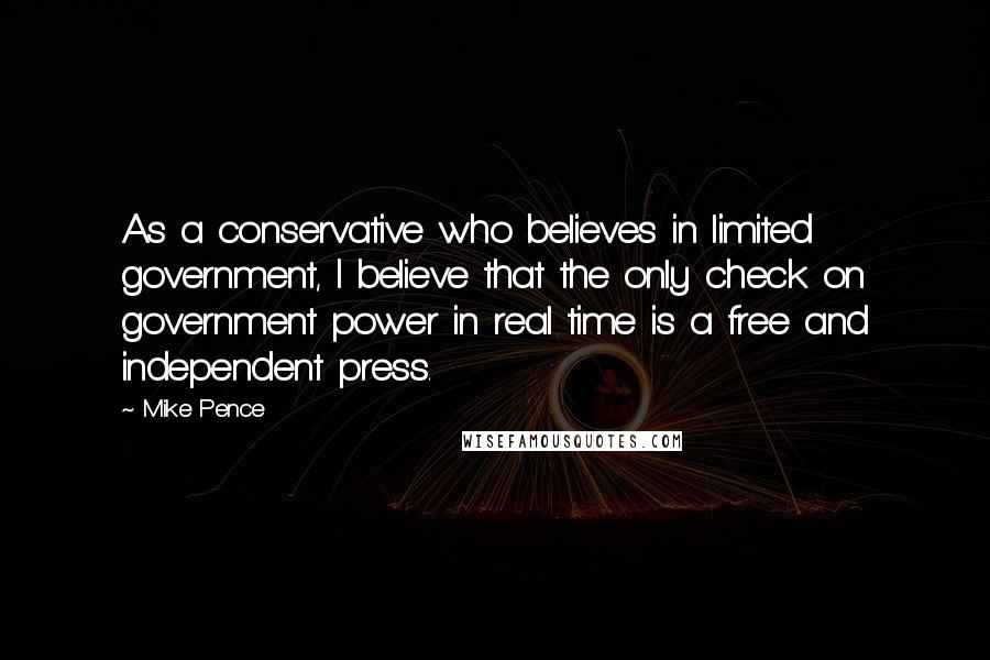 Mike Pence Quotes: As a conservative who believes in limited government, I believe that the only check on government power in real time is a free and independent press.