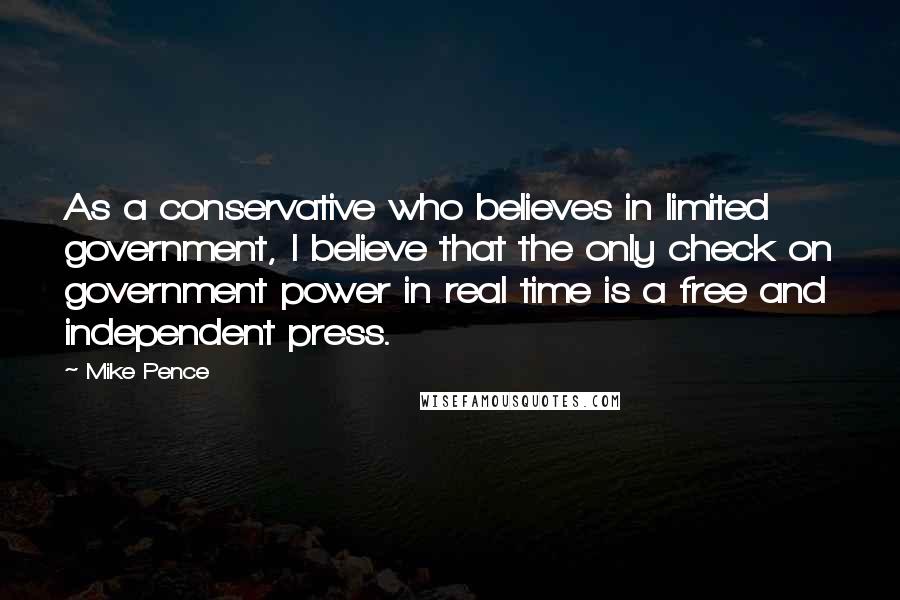 Mike Pence Quotes: As a conservative who believes in limited government, I believe that the only check on government power in real time is a free and independent press.