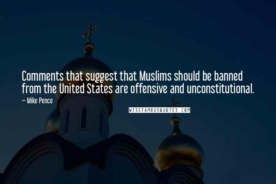 Mike Pence Quotes: Comments that suggest that Muslims should be banned from the United States are offensive and unconstitutional.