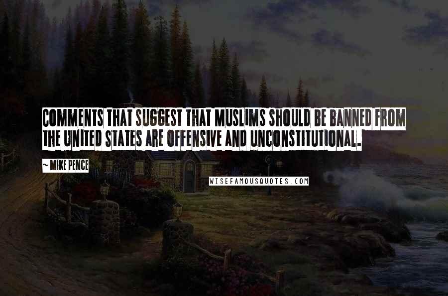 Mike Pence Quotes: Comments that suggest that Muslims should be banned from the United States are offensive and unconstitutional.