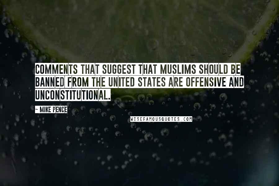 Mike Pence Quotes: Comments that suggest that Muslims should be banned from the United States are offensive and unconstitutional.