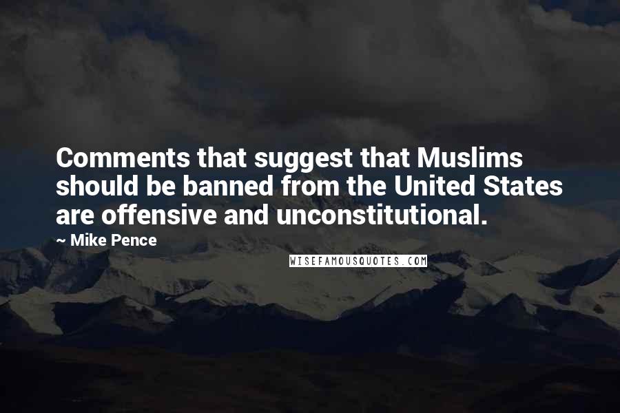 Mike Pence Quotes: Comments that suggest that Muslims should be banned from the United States are offensive and unconstitutional.