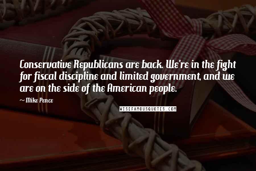 Mike Pence Quotes: Conservative Republicans are back. We're in the fight for fiscal discipline and limited government, and we are on the side of the American people.