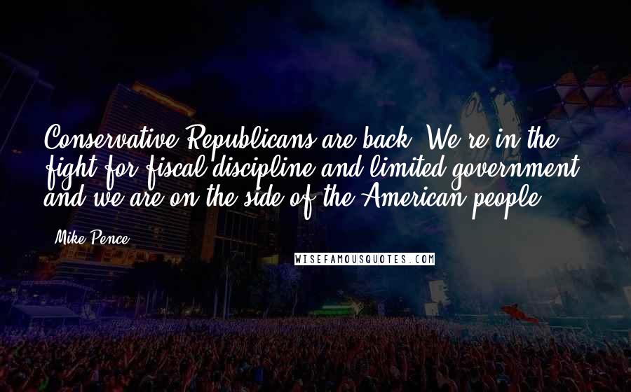 Mike Pence Quotes: Conservative Republicans are back. We're in the fight for fiscal discipline and limited government, and we are on the side of the American people.