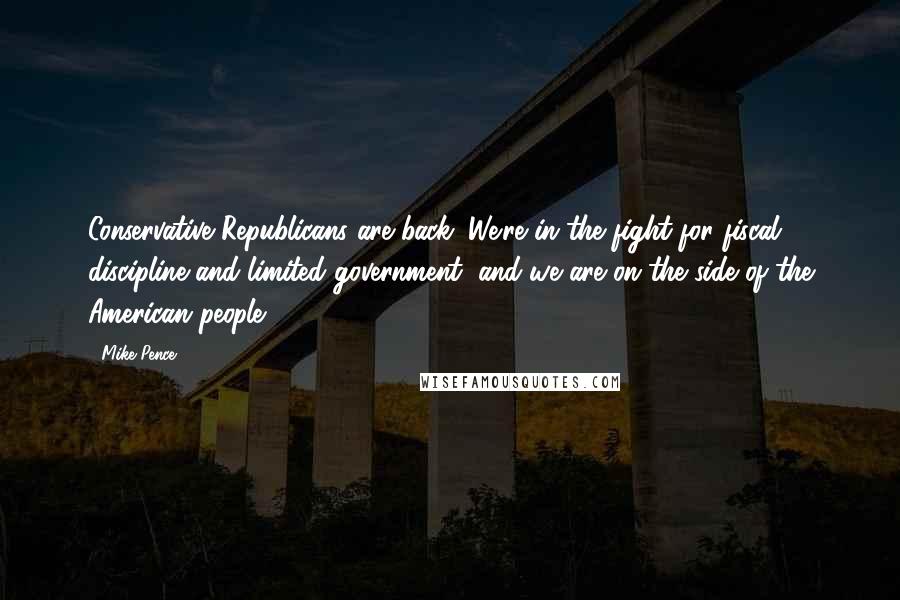Mike Pence Quotes: Conservative Republicans are back. We're in the fight for fiscal discipline and limited government, and we are on the side of the American people.