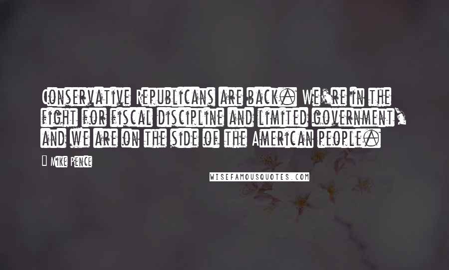 Mike Pence Quotes: Conservative Republicans are back. We're in the fight for fiscal discipline and limited government, and we are on the side of the American people.