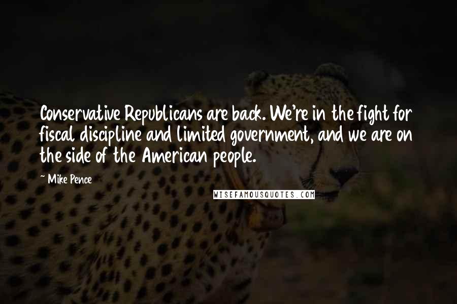 Mike Pence Quotes: Conservative Republicans are back. We're in the fight for fiscal discipline and limited government, and we are on the side of the American people.