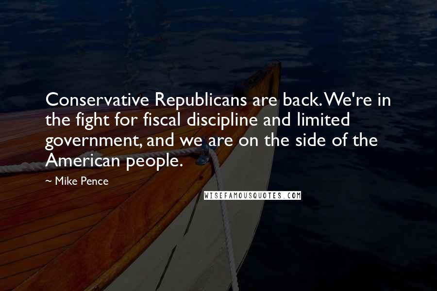 Mike Pence Quotes: Conservative Republicans are back. We're in the fight for fiscal discipline and limited government, and we are on the side of the American people.