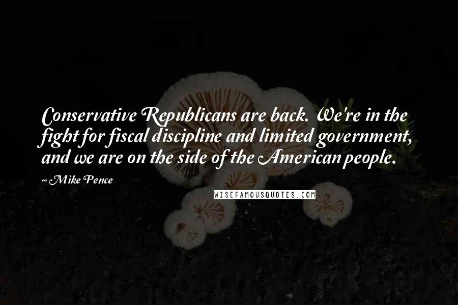 Mike Pence Quotes: Conservative Republicans are back. We're in the fight for fiscal discipline and limited government, and we are on the side of the American people.