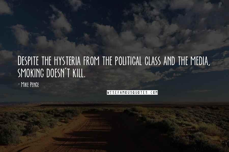 Mike Pence Quotes: Despite the hysteria from the political class and the media, smoking doesn't kill.