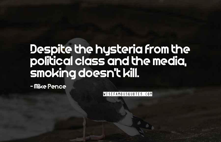 Mike Pence Quotes: Despite the hysteria from the political class and the media, smoking doesn't kill.