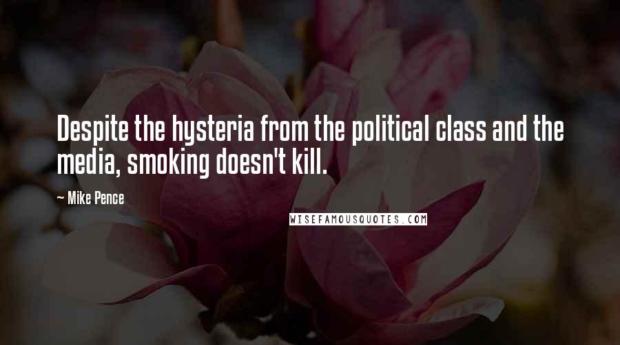 Mike Pence Quotes: Despite the hysteria from the political class and the media, smoking doesn't kill.