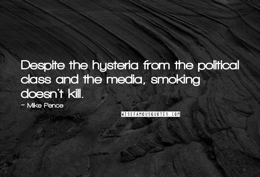 Mike Pence Quotes: Despite the hysteria from the political class and the media, smoking doesn't kill.