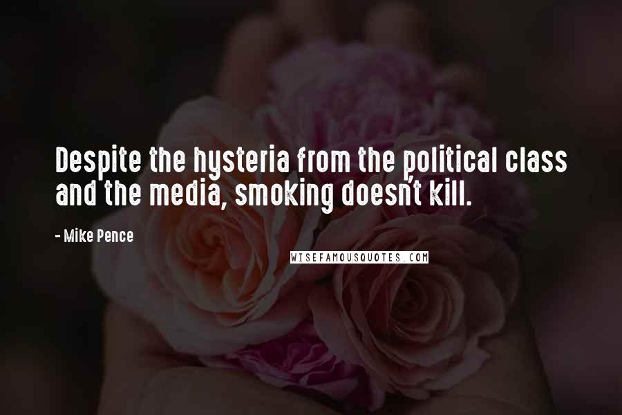 Mike Pence Quotes: Despite the hysteria from the political class and the media, smoking doesn't kill.