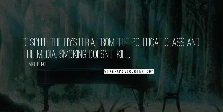 Mike Pence Quotes: Despite the hysteria from the political class and the media, smoking doesn't kill.