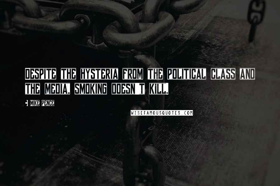 Mike Pence Quotes: Despite the hysteria from the political class and the media, smoking doesn't kill.
