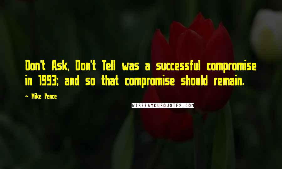 Mike Pence Quotes: Don't Ask, Don't Tell was a successful compromise in 1993; and so that compromise should remain.