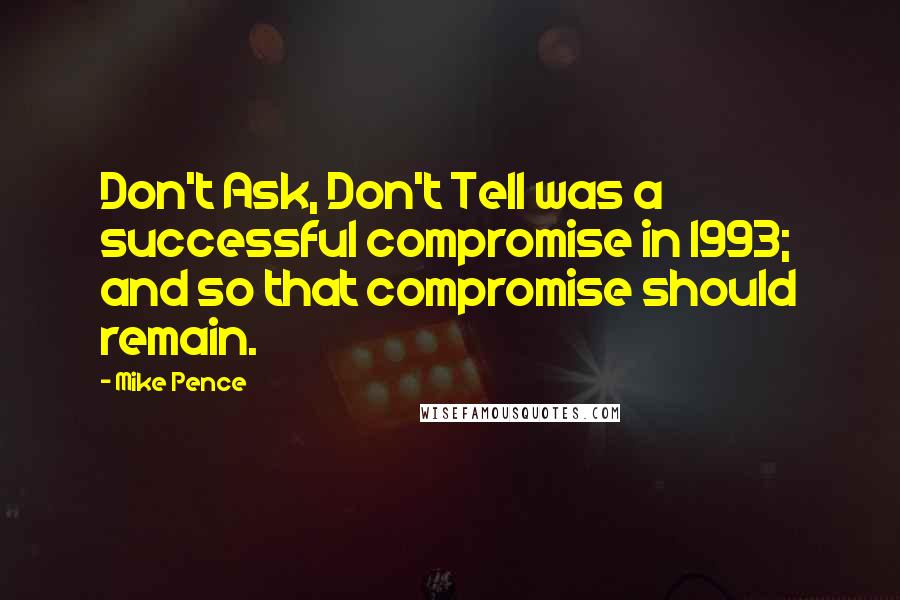 Mike Pence Quotes: Don't Ask, Don't Tell was a successful compromise in 1993; and so that compromise should remain.