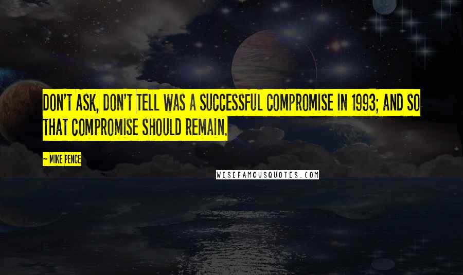 Mike Pence Quotes: Don't Ask, Don't Tell was a successful compromise in 1993; and so that compromise should remain.