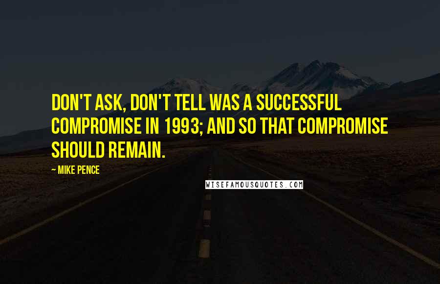 Mike Pence Quotes: Don't Ask, Don't Tell was a successful compromise in 1993; and so that compromise should remain.