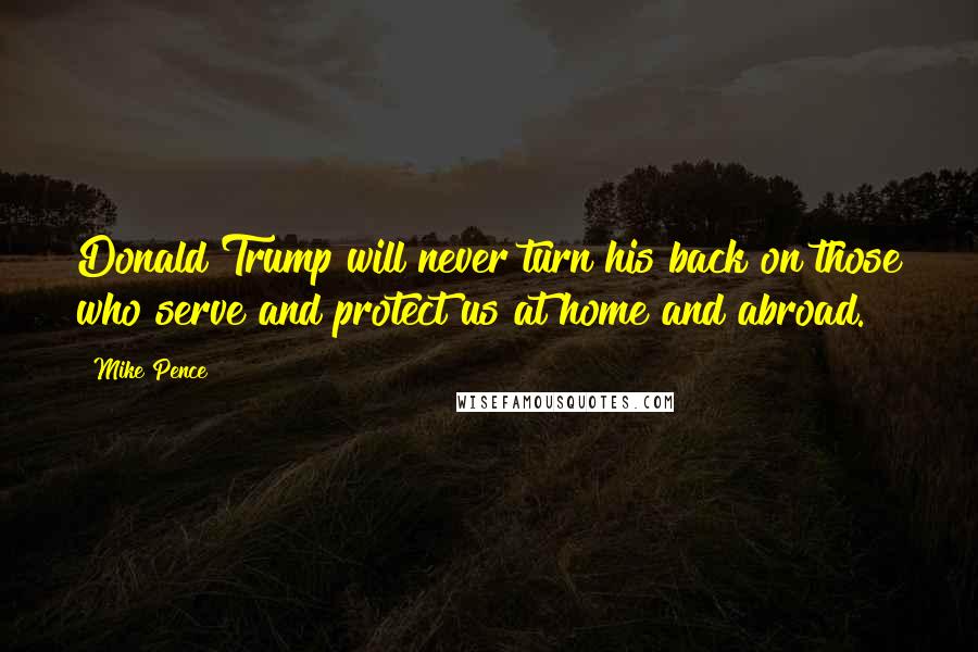 Mike Pence Quotes: Donald Trump will never turn his back on those who serve and protect us at home and abroad.