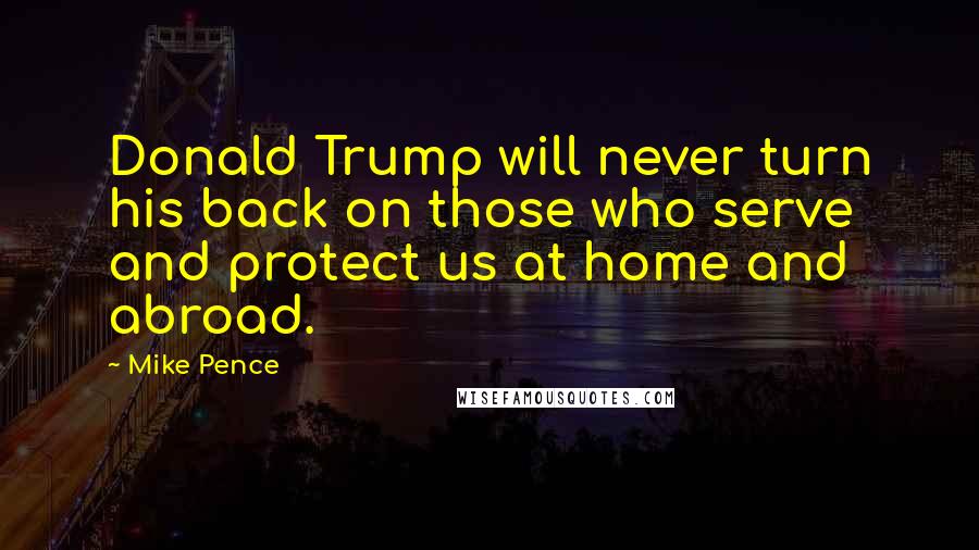 Mike Pence Quotes: Donald Trump will never turn his back on those who serve and protect us at home and abroad.