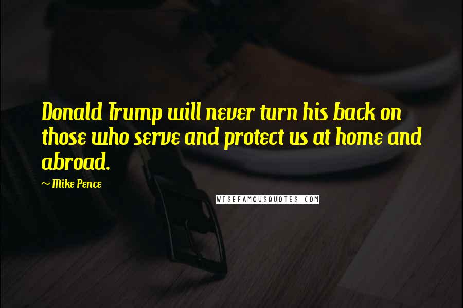 Mike Pence Quotes: Donald Trump will never turn his back on those who serve and protect us at home and abroad.