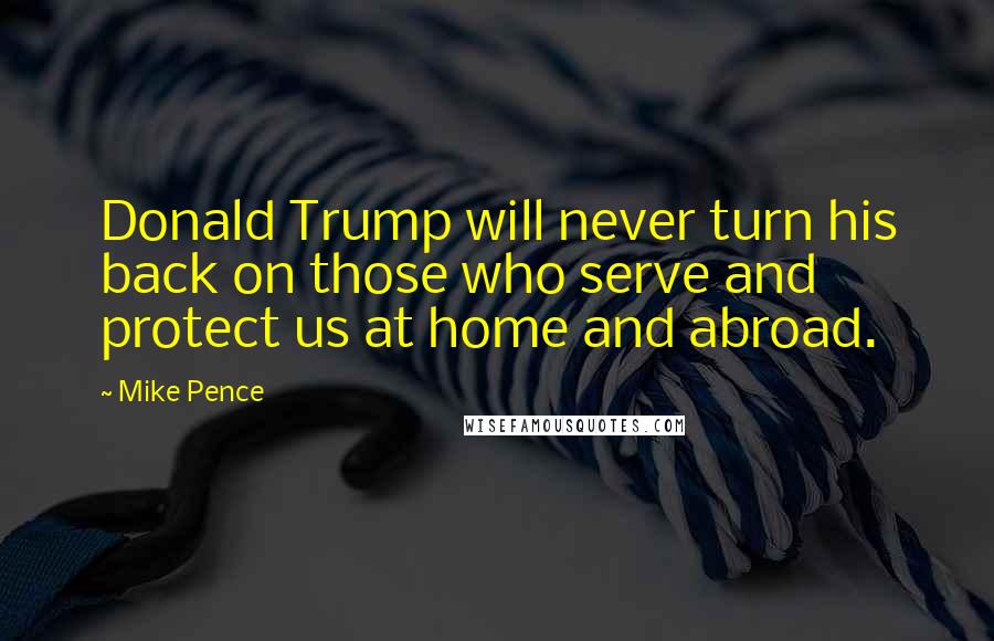 Mike Pence Quotes: Donald Trump will never turn his back on those who serve and protect us at home and abroad.