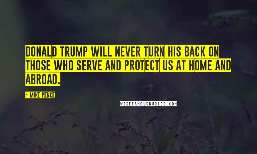 Mike Pence Quotes: Donald Trump will never turn his back on those who serve and protect us at home and abroad.