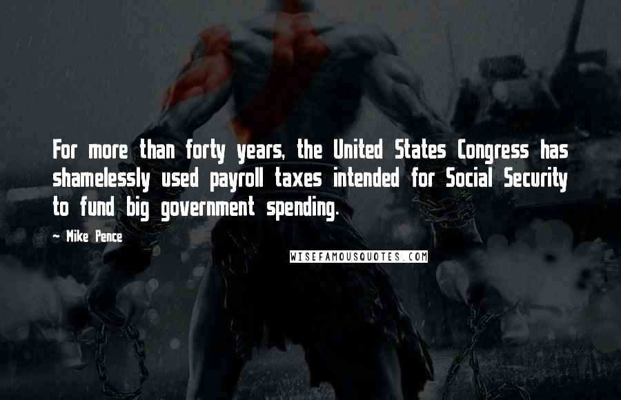 Mike Pence Quotes: For more than forty years, the United States Congress has shamelessly used payroll taxes intended for Social Security to fund big government spending.