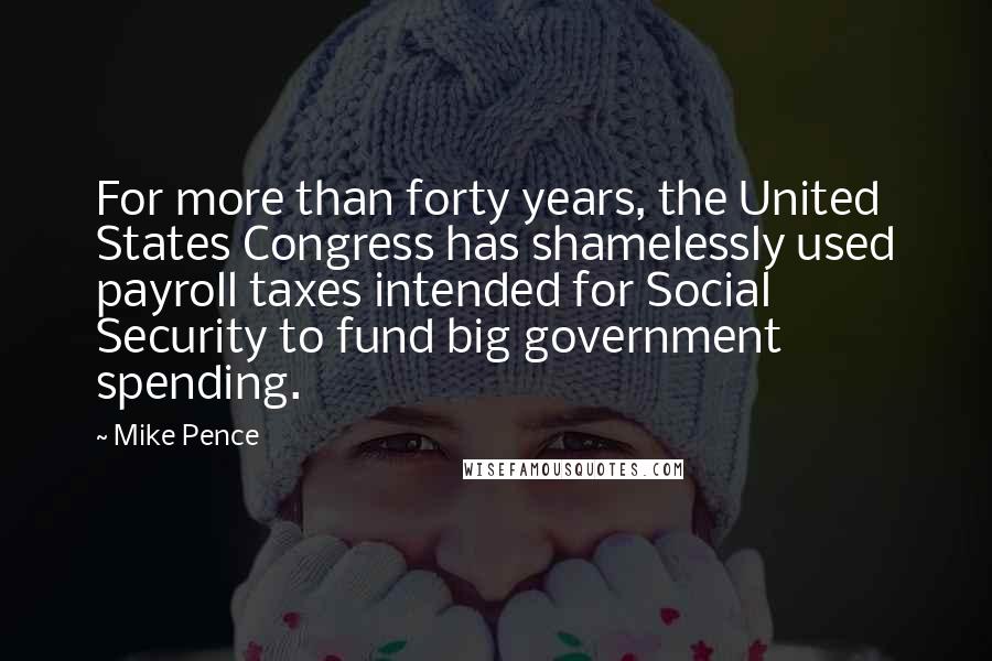 Mike Pence Quotes: For more than forty years, the United States Congress has shamelessly used payroll taxes intended for Social Security to fund big government spending.