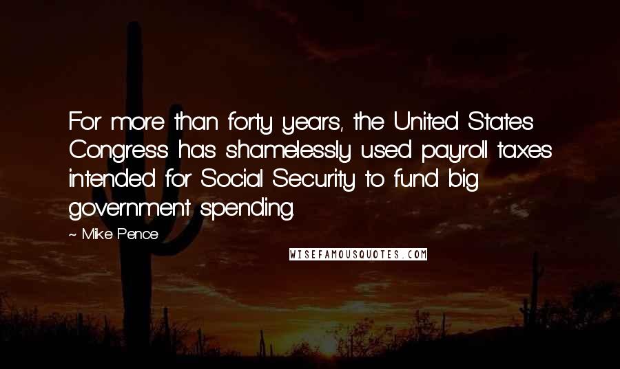 Mike Pence Quotes: For more than forty years, the United States Congress has shamelessly used payroll taxes intended for Social Security to fund big government spending.