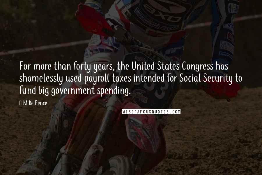 Mike Pence Quotes: For more than forty years, the United States Congress has shamelessly used payroll taxes intended for Social Security to fund big government spending.