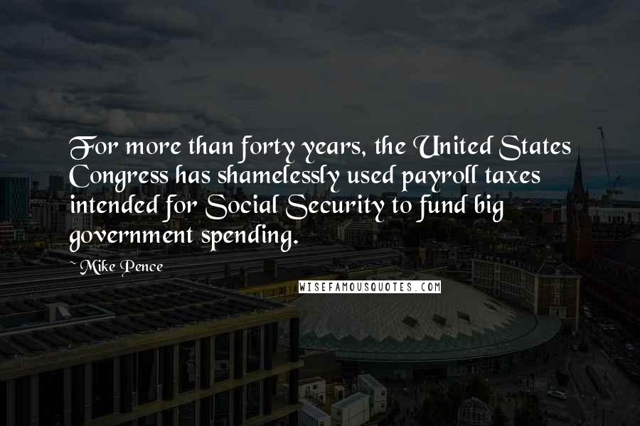 Mike Pence Quotes: For more than forty years, the United States Congress has shamelessly used payroll taxes intended for Social Security to fund big government spending.