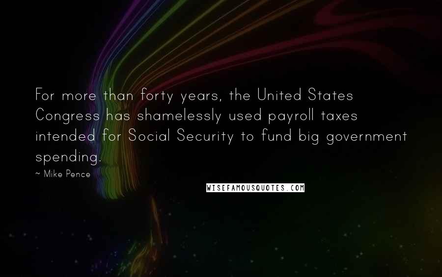 Mike Pence Quotes: For more than forty years, the United States Congress has shamelessly used payroll taxes intended for Social Security to fund big government spending.