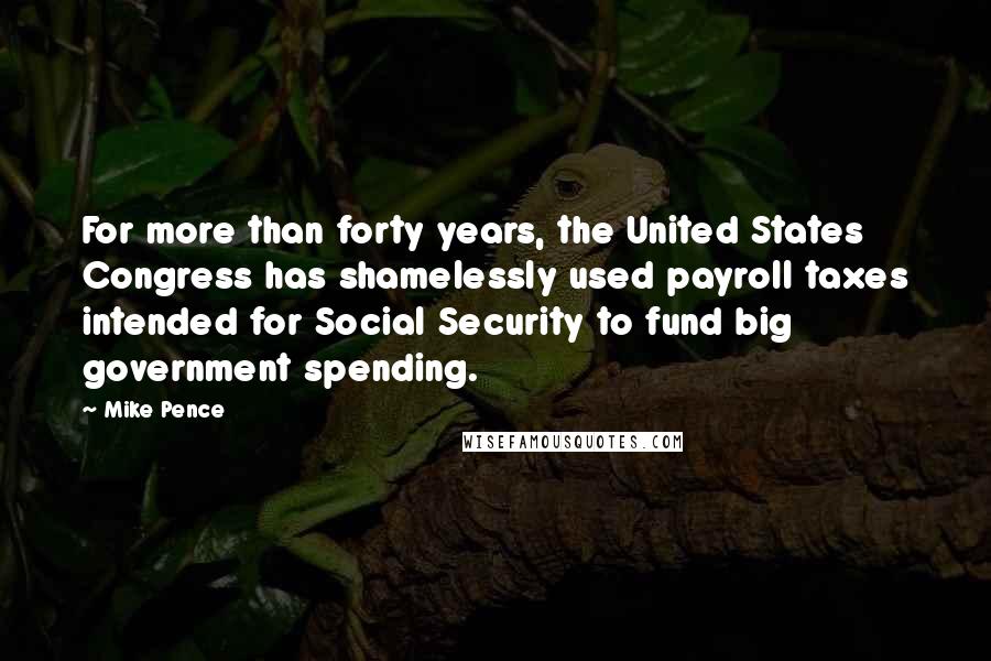 Mike Pence Quotes: For more than forty years, the United States Congress has shamelessly used payroll taxes intended for Social Security to fund big government spending.