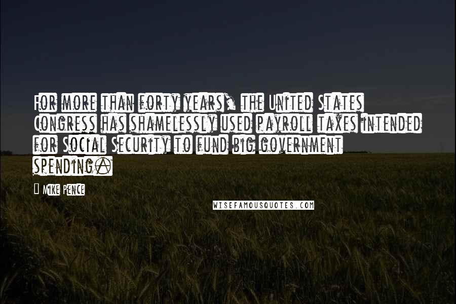 Mike Pence Quotes: For more than forty years, the United States Congress has shamelessly used payroll taxes intended for Social Security to fund big government spending.