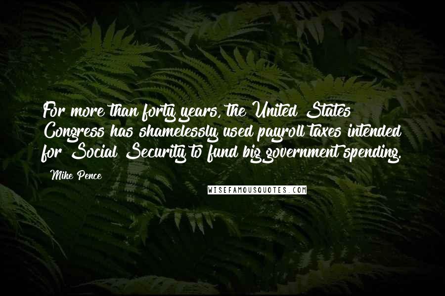 Mike Pence Quotes: For more than forty years, the United States Congress has shamelessly used payroll taxes intended for Social Security to fund big government spending.