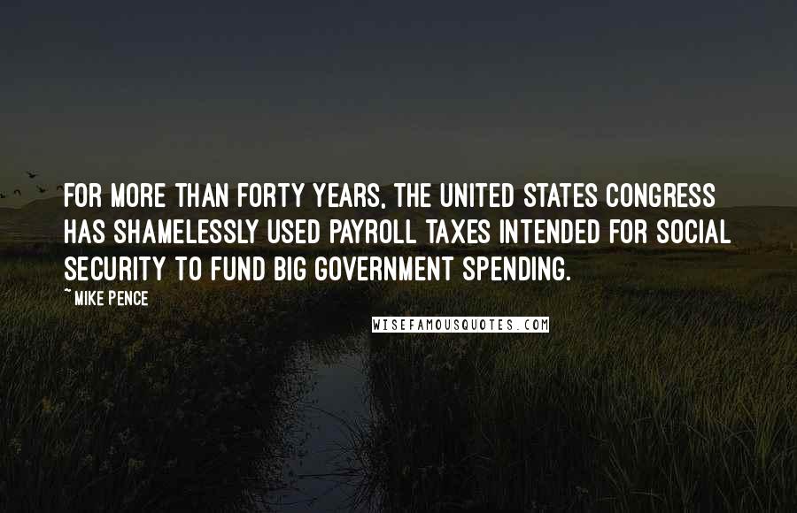 Mike Pence Quotes: For more than forty years, the United States Congress has shamelessly used payroll taxes intended for Social Security to fund big government spending.