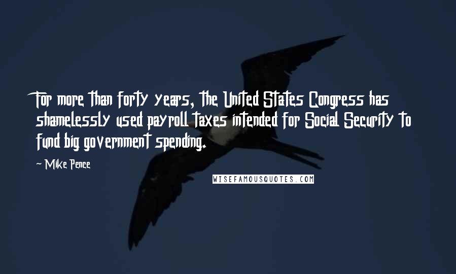 Mike Pence Quotes: For more than forty years, the United States Congress has shamelessly used payroll taxes intended for Social Security to fund big government spending.