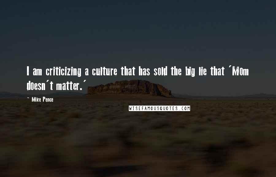 Mike Pence Quotes: I am criticizing a culture that has sold the big lie that 'Mom doesn't matter.'
