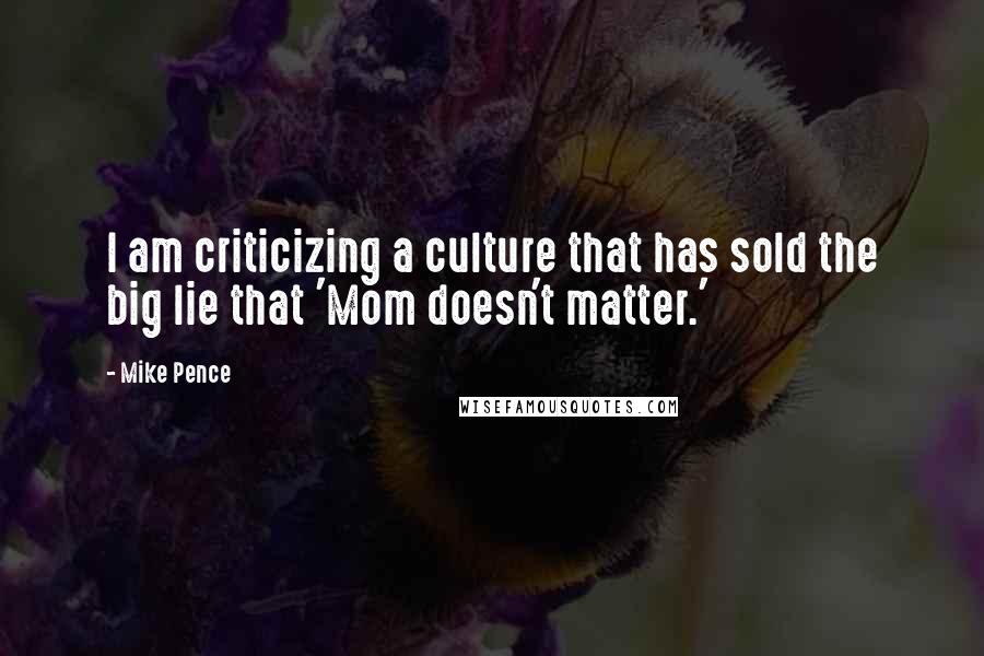 Mike Pence Quotes: I am criticizing a culture that has sold the big lie that 'Mom doesn't matter.'