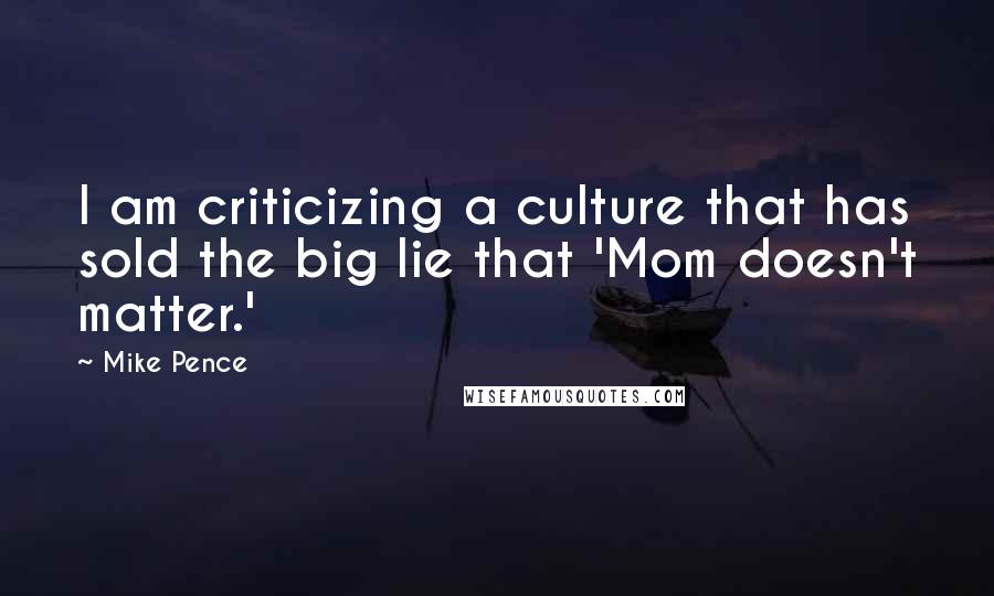 Mike Pence Quotes: I am criticizing a culture that has sold the big lie that 'Mom doesn't matter.'