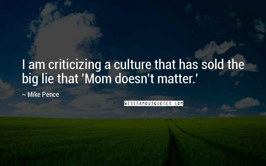 Mike Pence Quotes: I am criticizing a culture that has sold the big lie that 'Mom doesn't matter.'