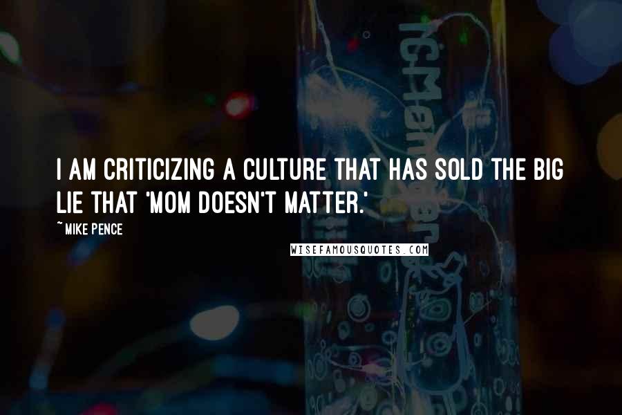 Mike Pence Quotes: I am criticizing a culture that has sold the big lie that 'Mom doesn't matter.'